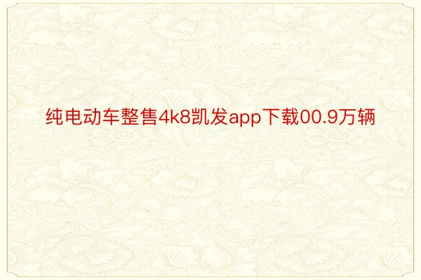 纯电动车整售4k8凯发app下载00.9万辆
