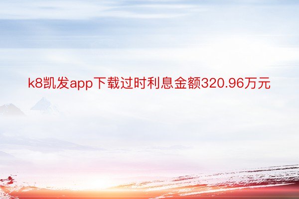 k8凯发app下载过时利息金额320.96万元