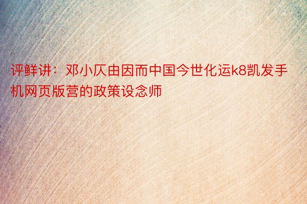 评鲜讲：邓小仄由因而中国今世化运k8凯发手机网页版营的政策设念师