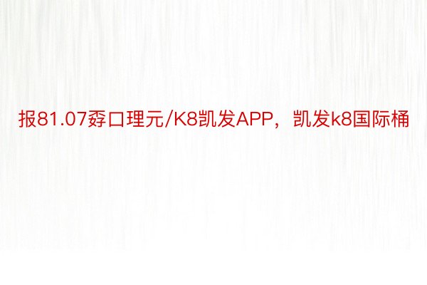 报81.07孬口理元/K8凯发APP，凯发k8国际桶