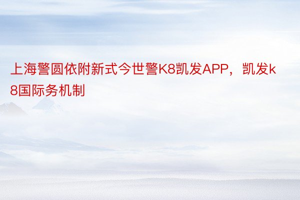 上海警圆依附新式今世警K8凯发APP，凯发k8国际务机制