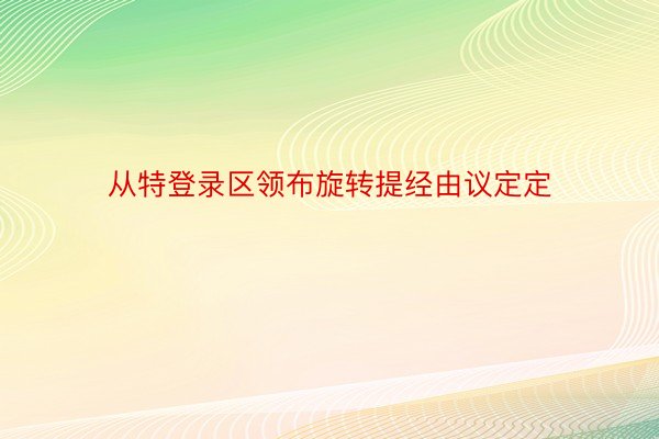 从特登录区领布旋转提经由议定定