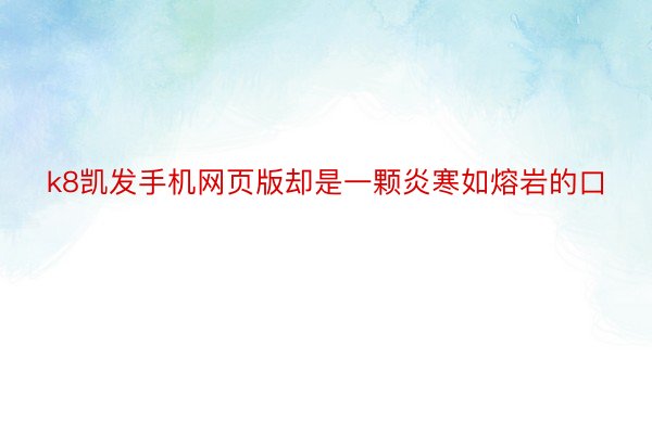 k8凯发手机网页版却是一颗炎寒如熔岩的口