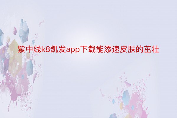 紫中线k8凯发app下载能添速皮肤的茁壮