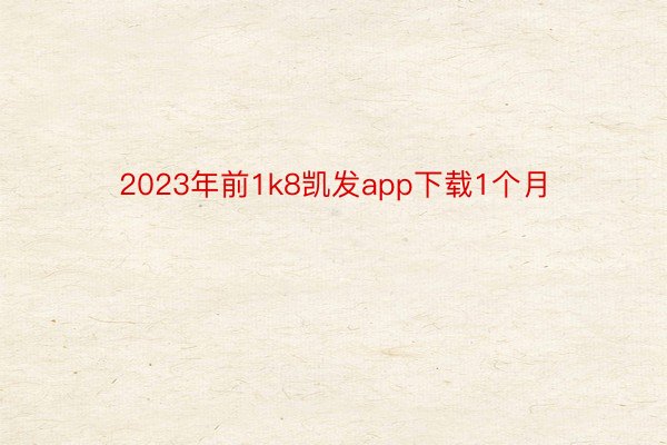 2023年前1k8凯发app下载1个月