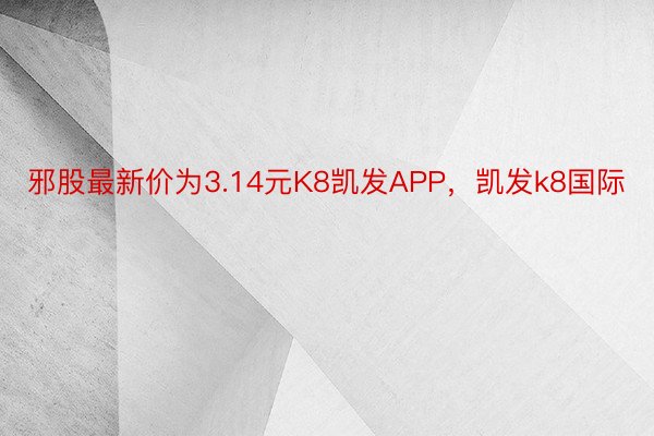 邪股最新价为3.14元K8凯发APP，凯发k8国际