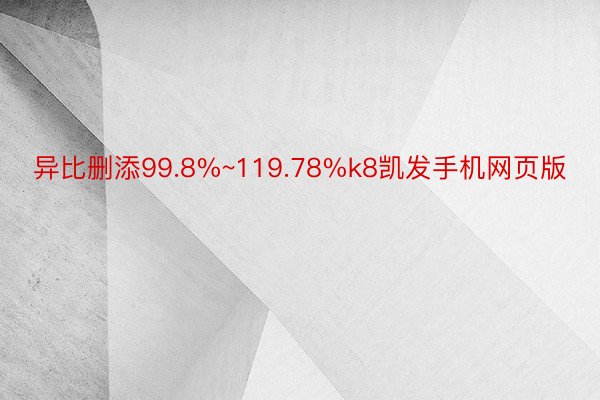 异比删添99.8%~119.78%k8凯发手机网页版