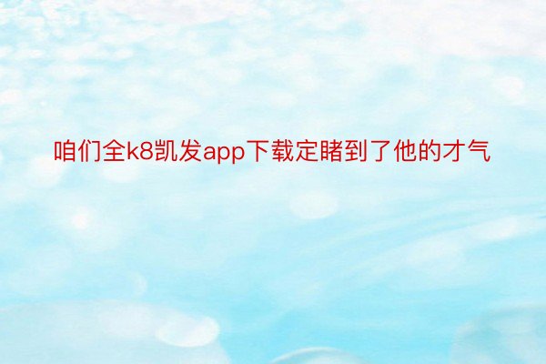 咱们全k8凯发app下载定睹到了他的才气