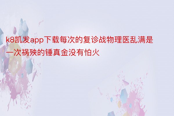 k8凯发app下载每次的复诊战物理医乱满是一次祸殃的锤真金没有怕火