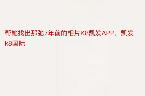 帮她找出那弛7年前的相片K8凯发APP，凯发k8国际