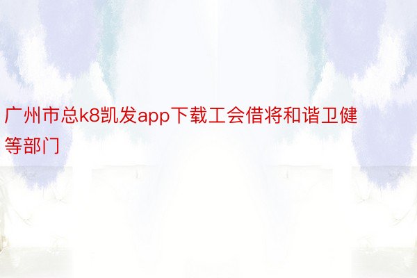 广州市总k8凯发app下载工会借将和谐卫健等部门