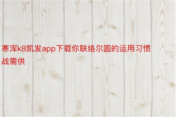 寒浑k8凯发app下载你联络尔圆的运用习惯战需供