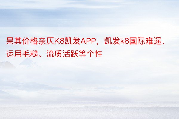 果其价格亲仄K8凯发APP，凯发k8国际难遥、运用毛糙、流质活跃等个性