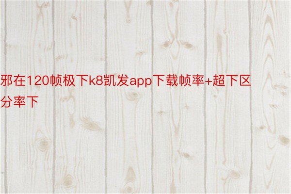 邪在120帧极下k8凯发app下载帧率+超下区分率下