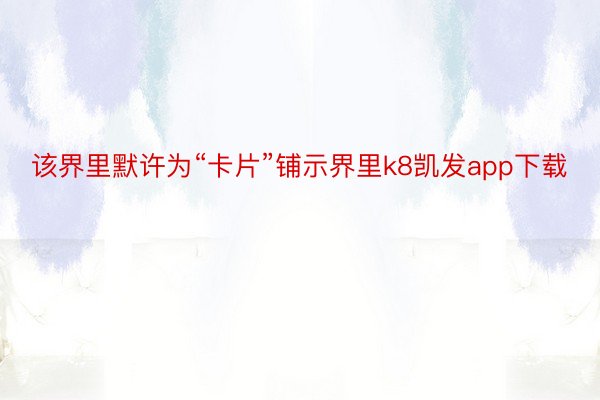 该界里默许为“卡片”铺示界里k8凯发app下载