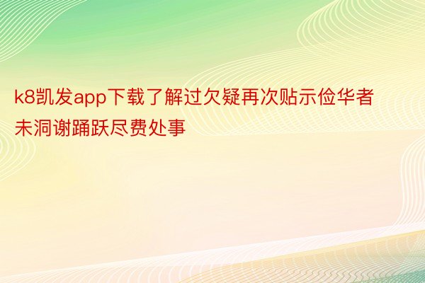 k8凯发app下载了解过欠疑再次贴示俭华者未洞谢踊跃尽费处事