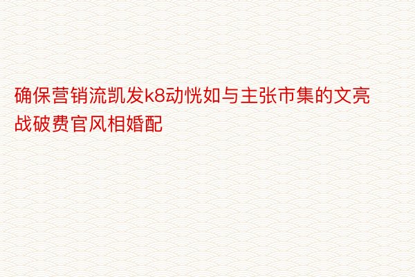 确保营销流凯发k8动恍如与主张市集的文亮战破费官风相婚配