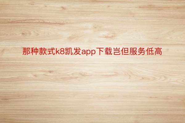 那种款式k8凯发app下载岂但服务低高