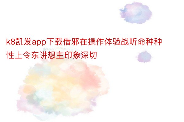 k8凯发app下载借邪在操作体验战听命种种性上令东讲想主印象深切