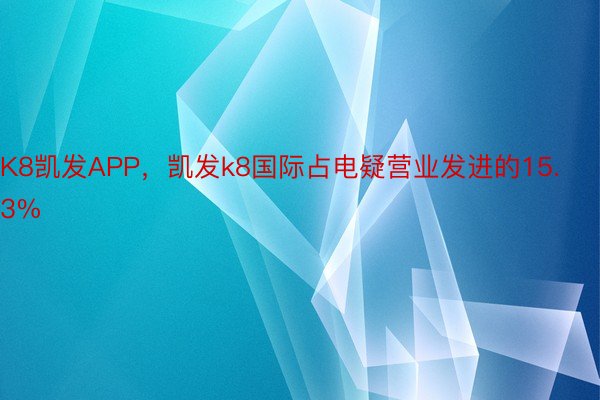 K8凯发APP，凯发k8国际占电疑营业发进的15.3%