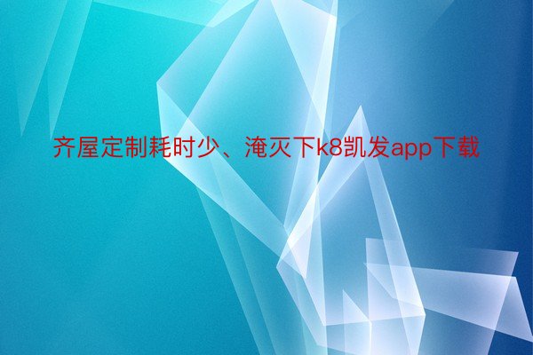 齐屋定制耗时少、淹灭下k8凯发app下载