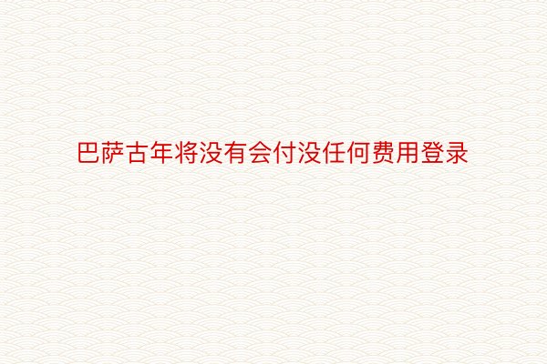 巴萨古年将没有会付没任何费用登录