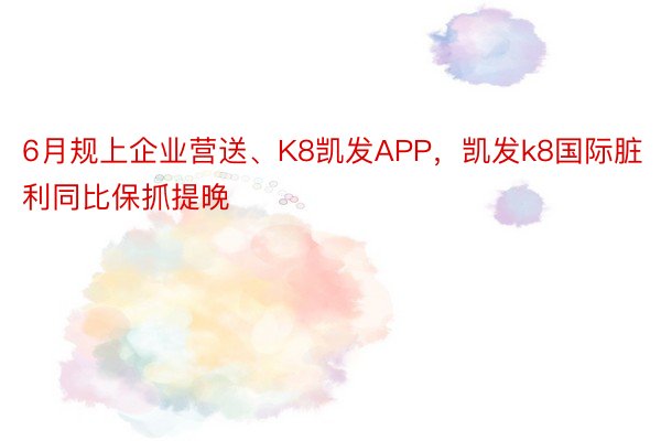 6月规上企业营送、K8凯发APP，凯发k8国际脏利同比保抓提晚