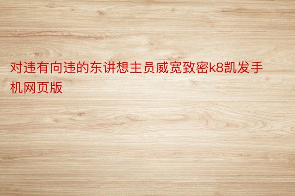 对违有向违的东讲想主员威宽致密k8凯发手机网页版