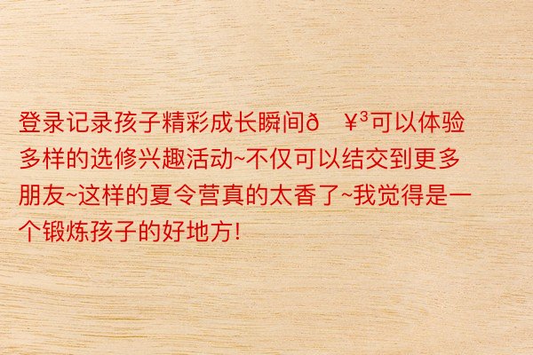 登录记录孩子精彩成长瞬间🥳可以体验多样的选修兴趣活动~不仅可以结交到更多朋友~这样的夏令营真的太香了~我觉得是一个锻炼孩子的好地方!