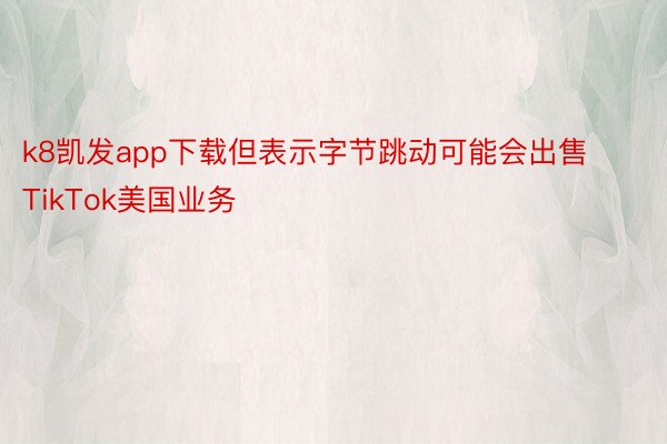 k8凯发app下载但表示字节跳动可能会出售TikTok美国业务