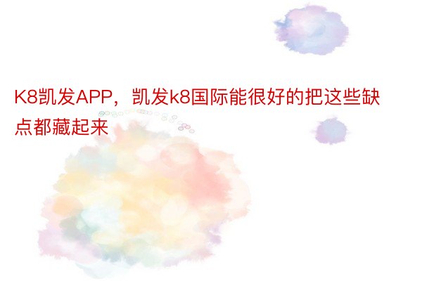 K8凯发APP，凯发k8国际能很好的把这些缺点都藏起来